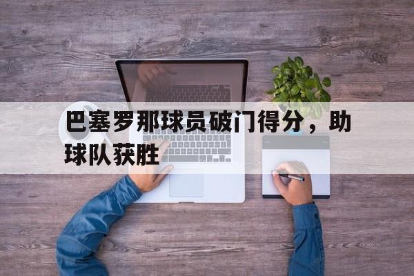 万博体育全站APP-巴塞罗那球员破门得分,助球队获胜吗